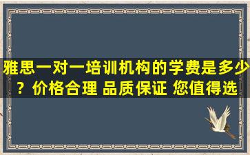 雅思一对一培训机构的学费是多少？价格合理 品质保证 您值得选择！